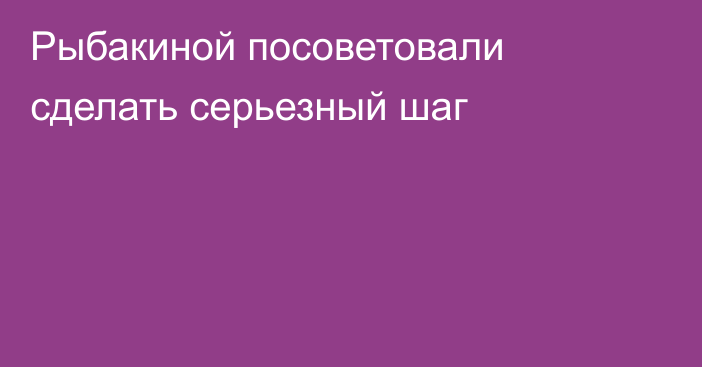 Рыбакиной посоветовали сделать серьезный шаг