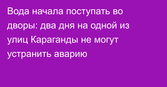 Вода начала поступать во дворы: два дня на одной из улиц Караганды не могут устранить аварию