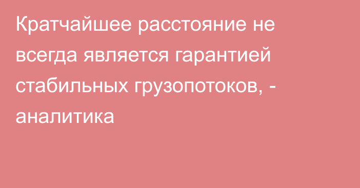 Кратчайшее расстояние не всегда является гарантией стабильных грузопотоков, - аналитика 