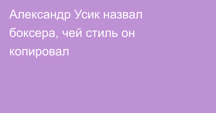 Александр Усик назвал боксера, чей стиль он копировал