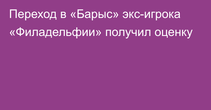 Переход в «Барыс» экс-игрока «Филадельфии» получил оценку