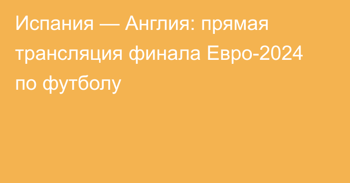 Испания — Англия: прямая трансляция финала Евро-2024 по футболу