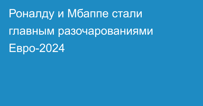 Роналду и Мбаппе стали главным разочарованиями Евро-2024