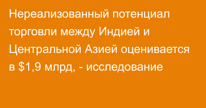 Нереализованный потенциал торговли между Индией и Центральной Азией оценивается в $1,9 млрд, - исследование 