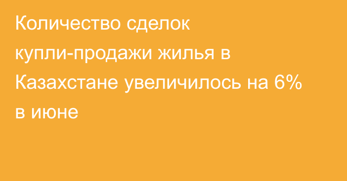 Количество сделок купли-продажи жилья в Казахстане увеличилось на 6% в июне