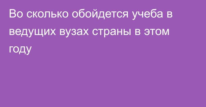 Во сколько обойдется учеба в ведущих вузах страны в этом году