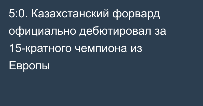 5:0. Казахстанский форвард официально дебютировал за 15-кратного чемпиона из Европы