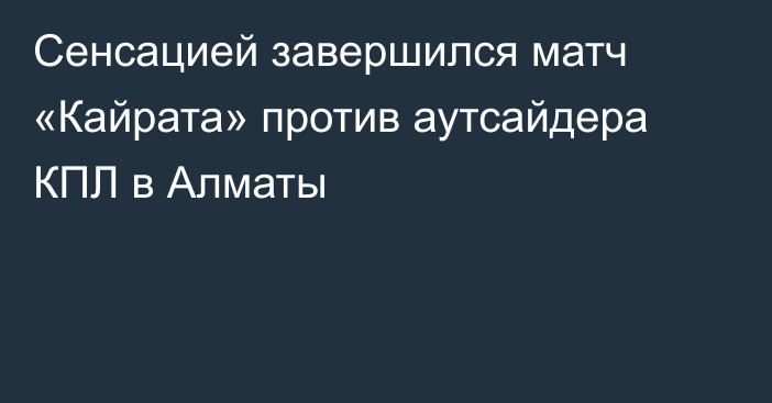 Сенсацией завершился матч «Кайрата» против аутсайдера КПЛ в Алматы