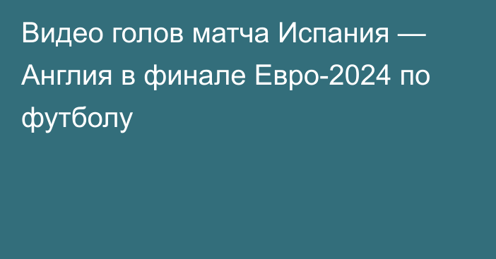 Видео голов матча Испания — Англия в финале Евро-2024 по футболу