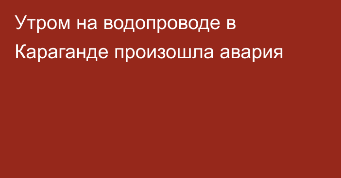 Утром на водопроводе в Караганде произошла авария