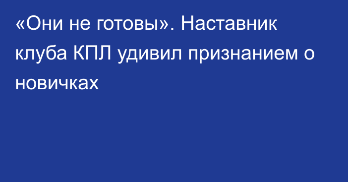 «Они не готовы». Наставник клуба КПЛ удивил признанием о новичках