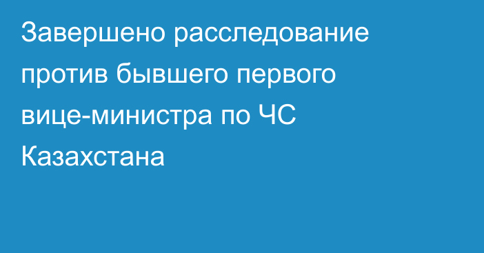 Завершено расследование против бывшего первого вице-министра по ЧС Казахстана