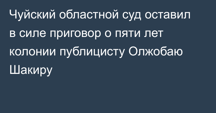 Чуйский областной суд оставил в силе приговор о пяти лет колонии публицисту Олжобаю Шакиру