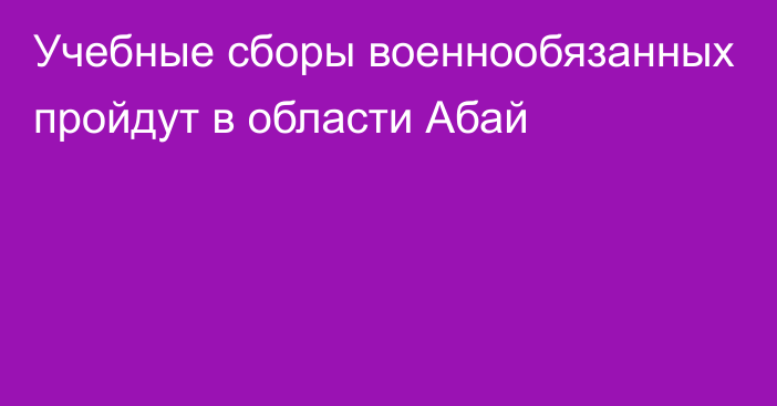 Учебные сборы военнообязанных пройдут в области Абай