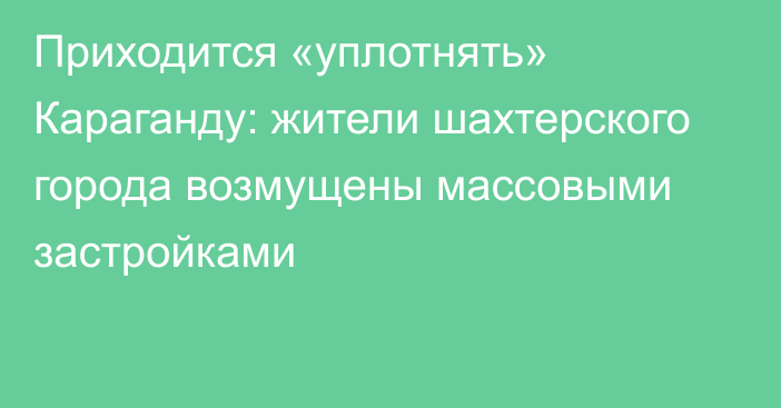 Приходится «уплотнять» Караганду: жители шахтерского города возмущены массовыми застройками