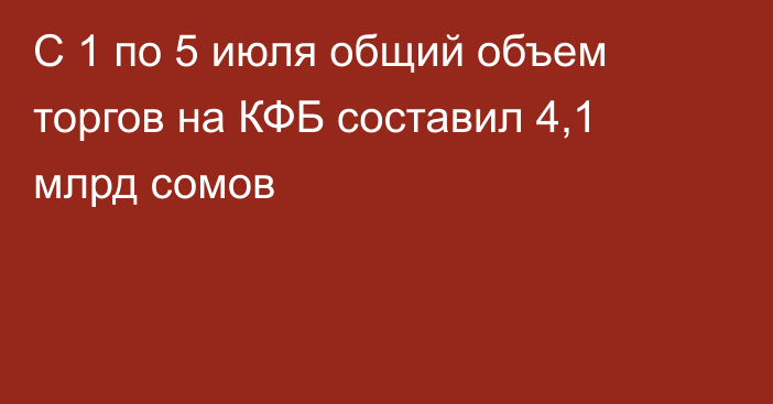 С 1 по 5 июля общий объем торгов на КФБ составил 4,1 млрд сомов