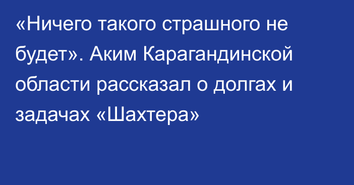 «Ничего такого страшного не будет». Аким Карагандинской области рассказал о долгах и задачах «Шахтера»