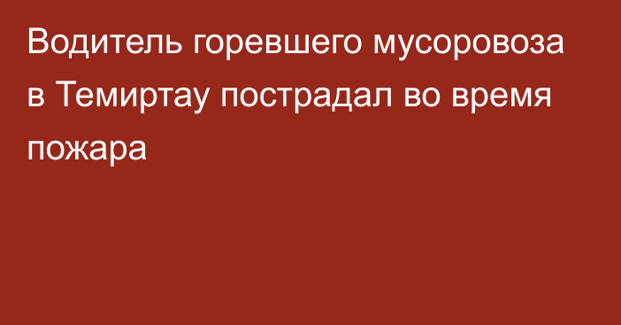 Водитель горевшего мусоровоза в Темиртау пострадал во время пожара