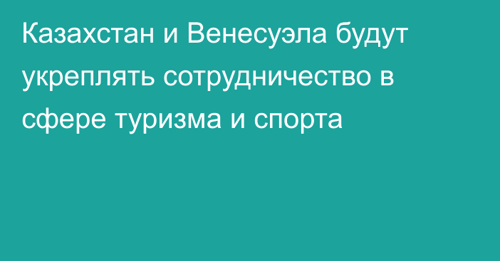 Казахстан и Венесуэла будут укреплять сотрудничество в сфере туризма и спорта