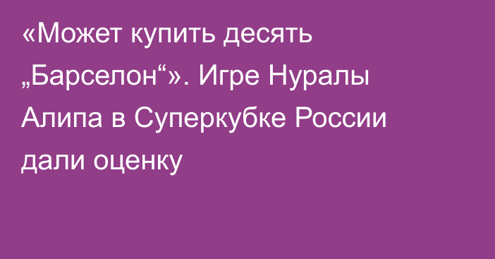 «Может купить десять „Барселон“». Игре Нуралы Алипа в Суперкубке России дали оценку