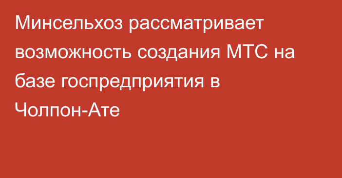 Минсельхоз рассматривает возможность создания МТС на базе госпредприятия в Чолпон-Ате