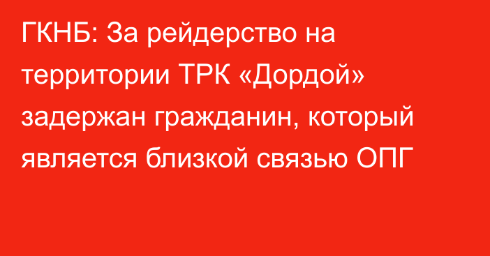 ГКНБ: За рейдерство на территории ТРК «Дордой» задержан гражданин, который является близкой связью ОПГ