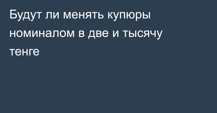 Будут ли менять купюры номиналом в две и тысячу тенге