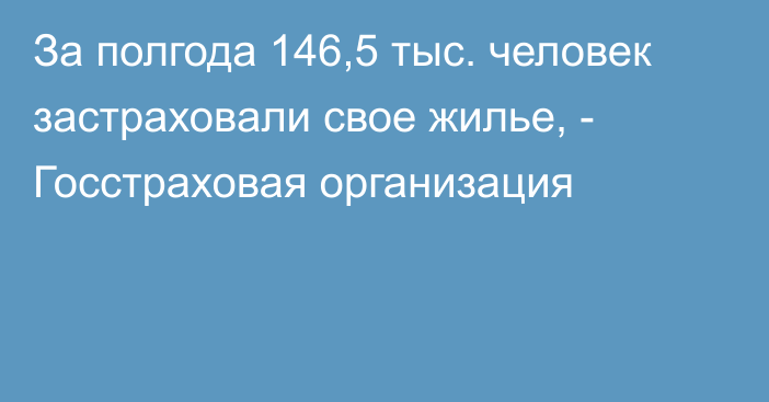 За полгода 146,5 тыс. человек застраховали свое жилье, - Госстраховая организация