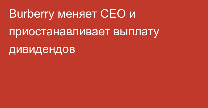 Burberry меняет CEO и приостанавливает выплату дивидендов