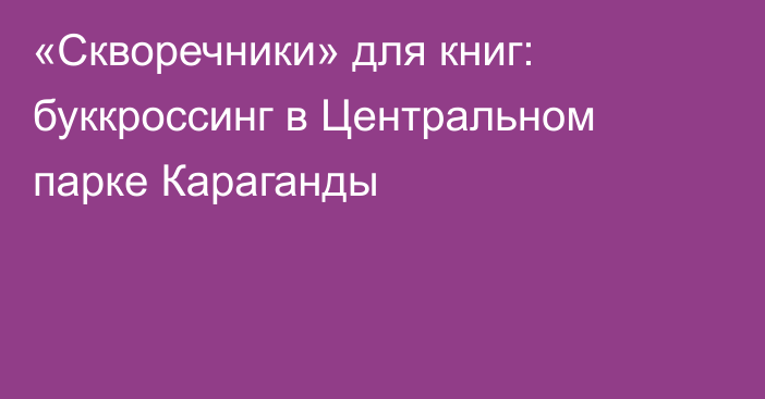 «Скворечники» для книг: буккроссинг в Центральном парке Караганды