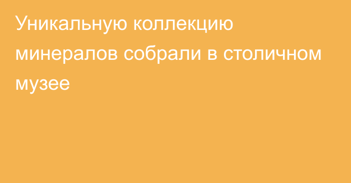 Уникальную коллекцию минералов собрали в столичном музее