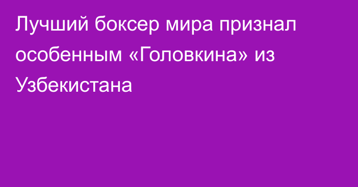 Лучший боксер мира признал особенным «Головкина» из Узбекистана