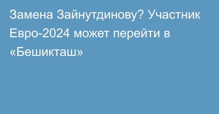 Замена Зайнутдинову? Участник Евро-2024 может перейти в «Бешикташ»