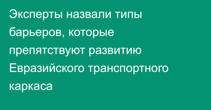 Эксперты назвали типы барьеров, которые препятствуют развитию Евразийского транспортного каркаса