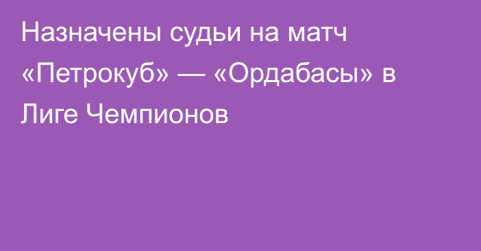 Назначены судьи на матч «Петрокуб» — «Ордабасы» в Лиге Чемпионов