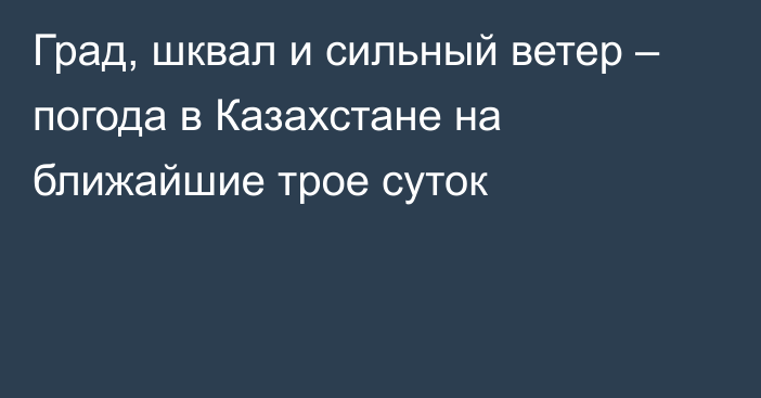 Град, шквал и сильный ветер – погода в Казахстане на ближайшие трое суток