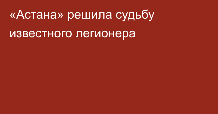 «Астана» решила судьбу известного легионера