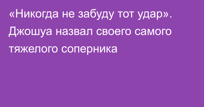 «Никогда не забуду тот удар». Джошуа назвал своего самого тяжелого соперника