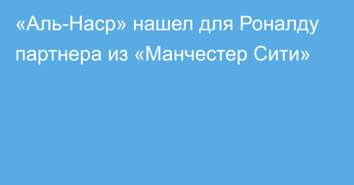 «Аль-Наср» нашел для Роналду партнера из «Манчестер Сити»