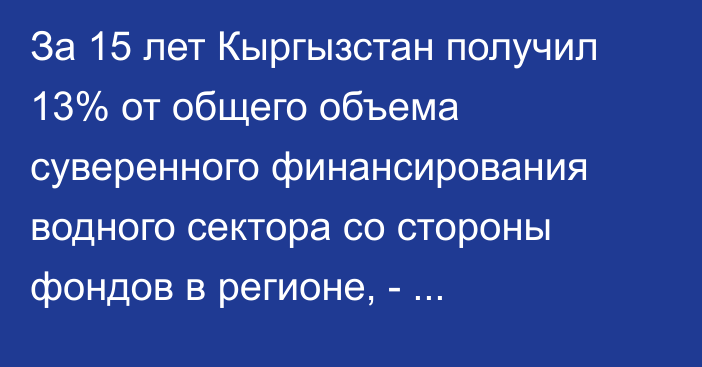 За 15 лет Кыргызстан получил 13% от общего объема суверенного финансирования водного сектора со стороны фондов в регионе, - исследование