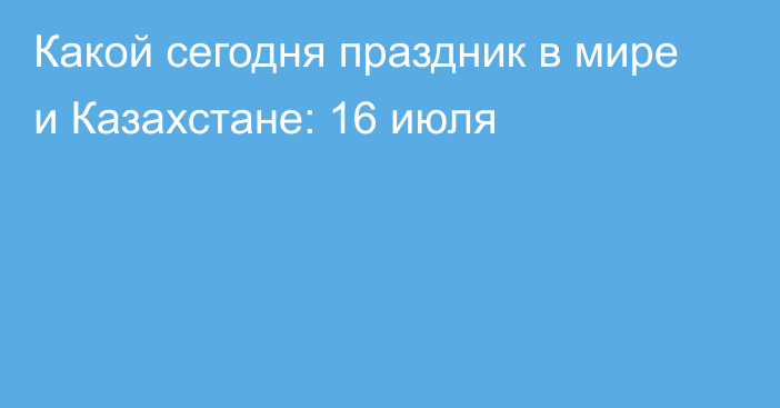 Какой сегодня праздник в мире и Казахстане: 16 июля