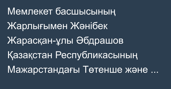 Мемлекет басшысының Жарлығымен Жәнібек Жарасқан-ұлы Әбдрашов Қазақстан Республикасының Мажарстандағы Төтенше және Өкілетті Елшісі лауазымынан босатылды