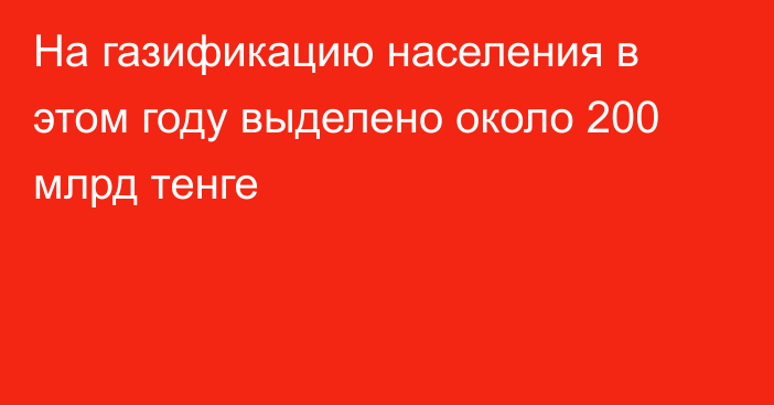 На газификацию населения в этом году  выделено около 200 млрд тенге