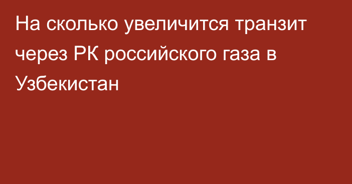 На сколько увеличится транзит через РК российского газа в Узбекистан