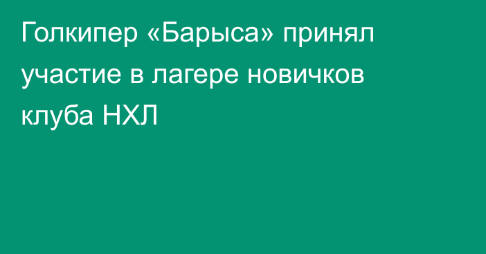 Голкипер «Барыса» принял участие в лагере новичков клуба НХЛ