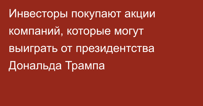 Инвесторы покупают акции компаний, которые могут выиграть от президентства Дональда Трампа