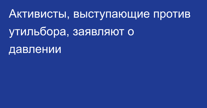 Активисты, выступающие против утильбора, заявляют о давлении