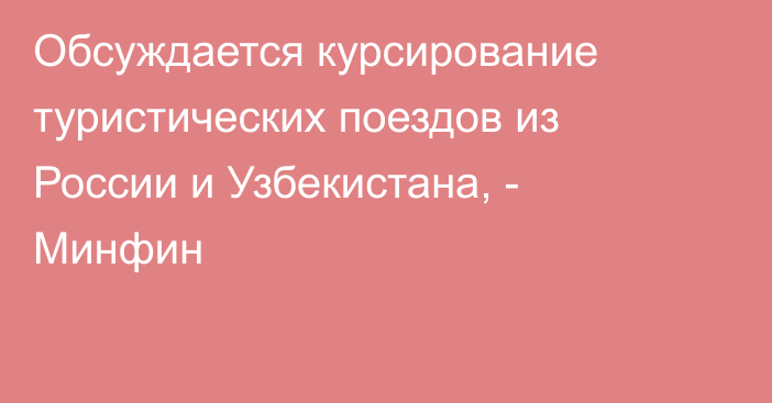 Обсуждается курсирование туристических поездов из России и Узбекистана, - Минфин