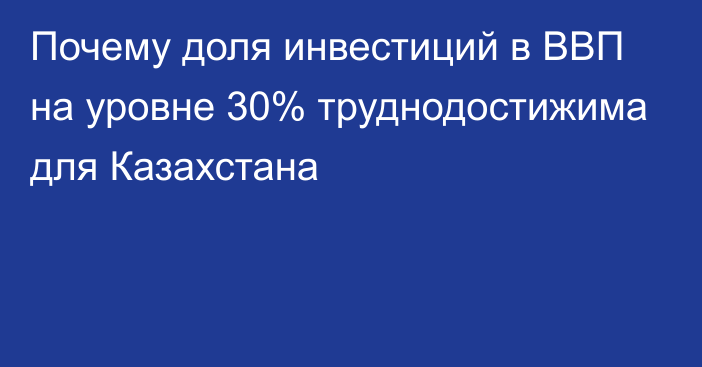 Почему доля инвестиций в ВВП на уровне 30% труднодостижима для Казахстана