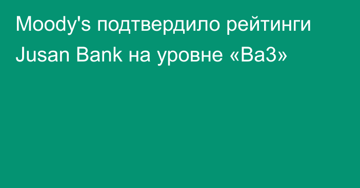 Moody's подтвердило рейтинги Jusan Bank на уровне «Ba3»